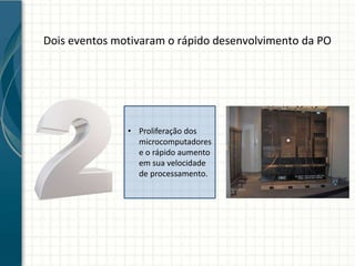 Dois eventos motivaram o rápido desenvolvimento da PO
• Proliferação dos
microcomputadores
e o rápido aumento
em sua velocidade
de processamento.
 