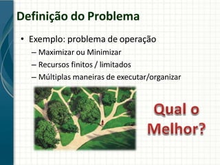 Definição do Problema
• Exemplo: problema de operação
– Maximizar ou Minimizar
– Recursos finitos / limitados
– Múltiplas maneiras de executar/organizar
 