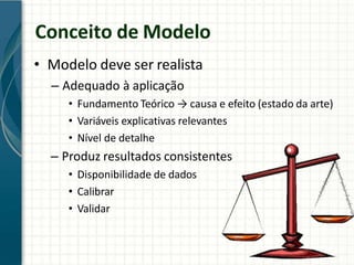 Conceito de Modelo
• Modelo deve ser realista
– Adequado à aplicação
• Fundamento Teórico → causa e efeito (estado da arte)
• Variáveis explicativas relevantes
• Nível de detalhe
– Produz resultados consistentes
• Disponibilidade de dados
• Calibrar
• Validar
 