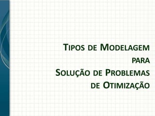 TIPOS DE MODELAGEM
PARA
SOLUÇÃO DE PROBLEMAS
DE OTIMIZAÇÃO
 