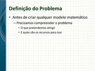 Definição do Problema
• Antes de criar qualquer modelo matemático
– Precisamos compreender o problema
• O que pretendemos atingir
• E quais são os recursos para isso
 