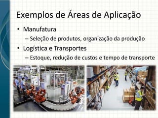 Exemplos de Áreas de Aplicação
• Manufatura
– Seleção de produtos, organização da produção
• Logística e Transportes
– Estoque, redução de custos e tempo de transporte
 