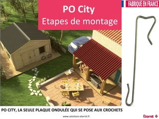PO City 
Etapes de montage 
PO CITY, LA SEULE PLAQUE ONDULÉE QUI SE POSE AUX CROCHETS 
www.solutions-eternit.fr 
 
