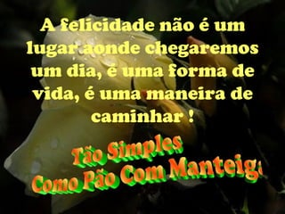 A felicidade não é um lugar aonde chegaremos um dia, é uma forma de vida, é uma maneira de caminhar ! Tão Simples Como Pão Com Manteiga 