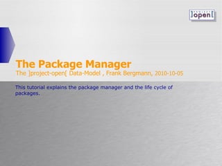 The Package Manager The ]project-open[ Data-Model , Frank Bergmann,  2010-10-05 This tutorial explains the package manager and the life cycle of packages. 