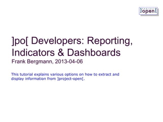 ]po[ Developers: Reporting,
Indicators & Dashboards
Frank Bergmann, 2013-04-06
This tutorial explains various options on how to extract and
display information from ]project-open[.
 