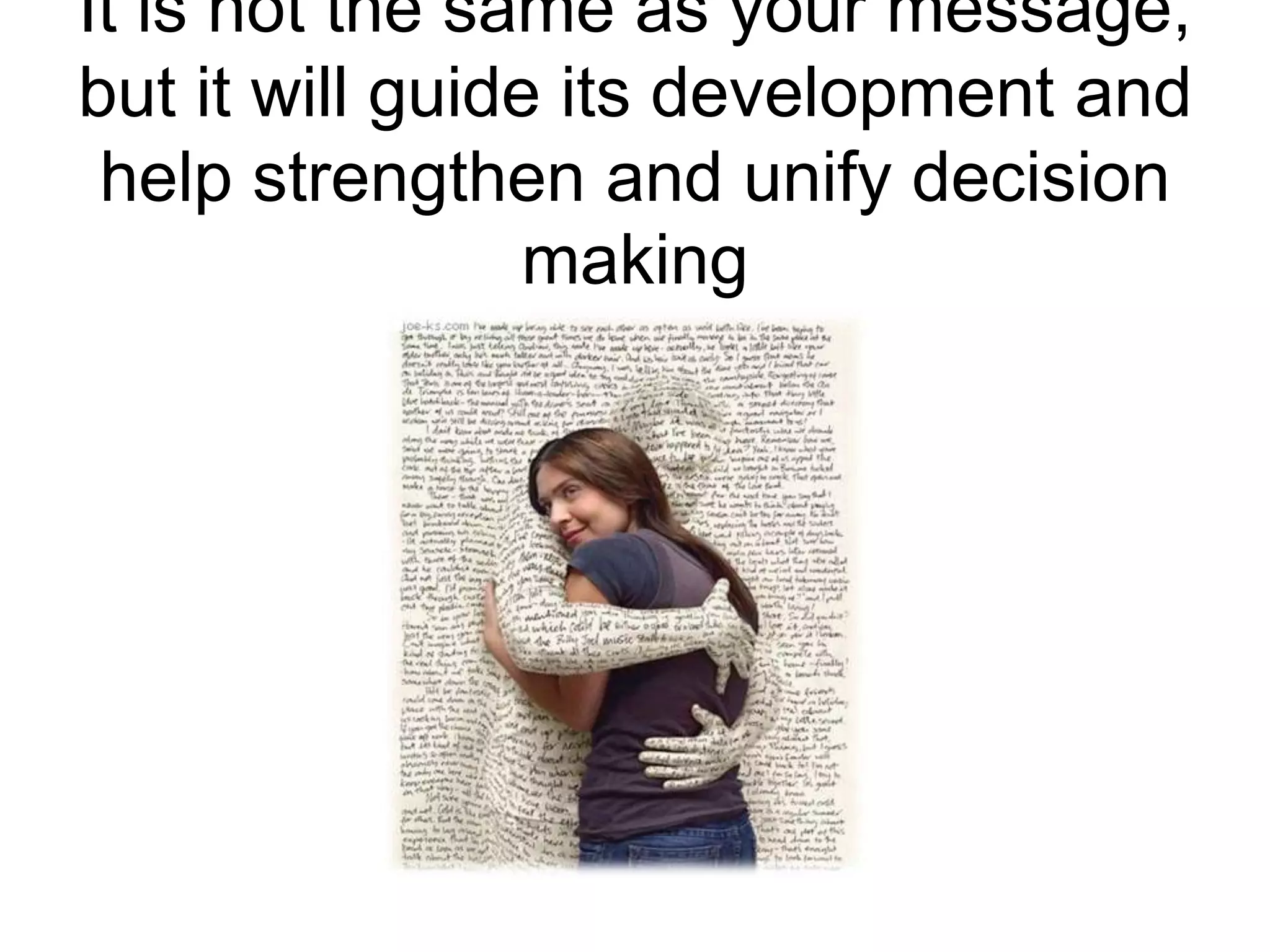 It is not the same as your message, but it will guide its development and help strengthen and unify decision making