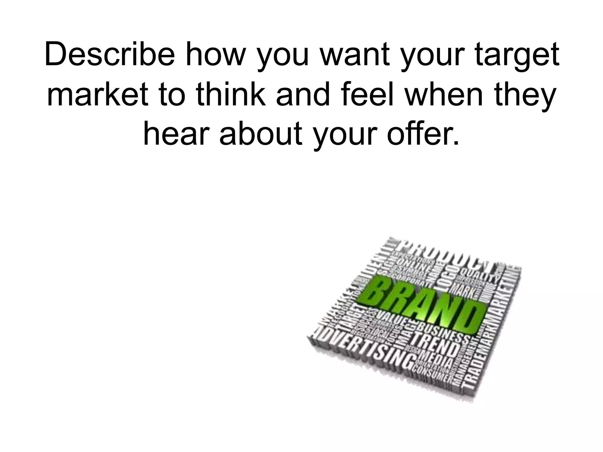 Describe how you want your target market to think and feel when they hear about your offer.