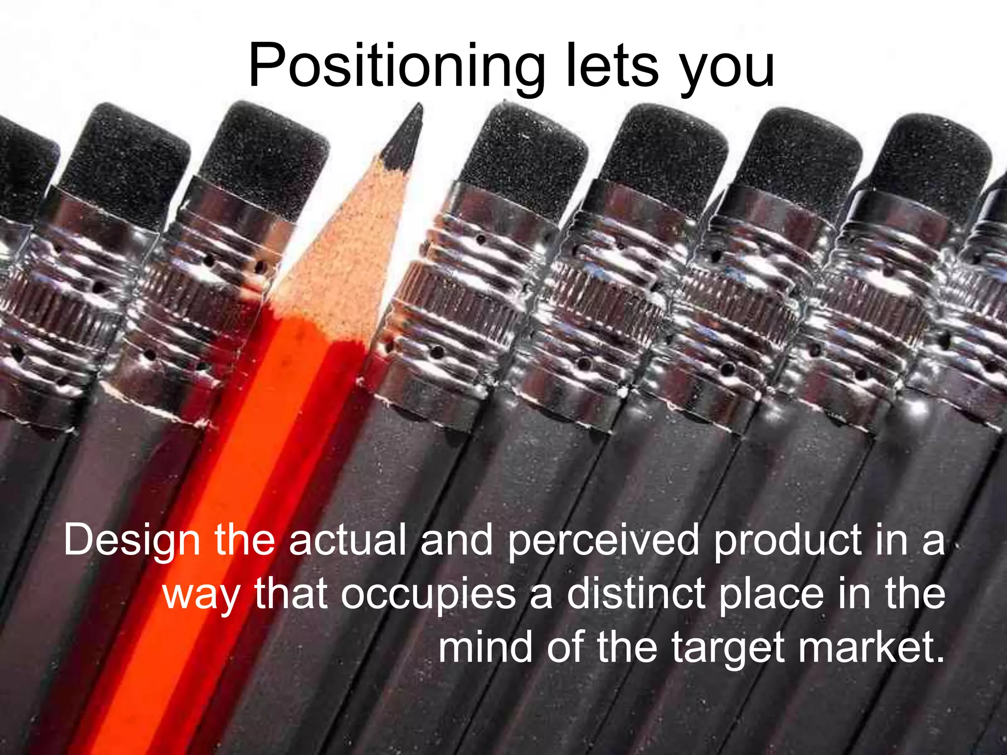 Positioning lets youDesign the actual and perceived product in a way that occupies a distinct place in the mind of the target market.