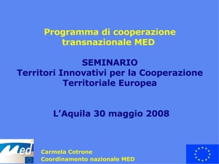 Programma di  cooperazione  transnazionale MED   SEMINARIO Territori Innovativi per la Cooperazione Territoriale Europea  L’Aquila 30 maggio 2008 ,[object Object],[object Object]