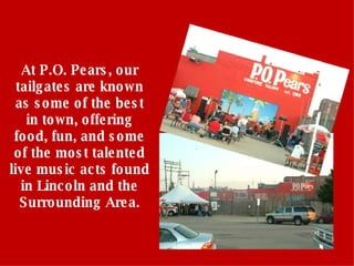 At P.O. Pears, our tailgates are known as some of the best in town, offering food, fun, and some of the most talented live music acts found in Lincoln and the Surrounding Area. 