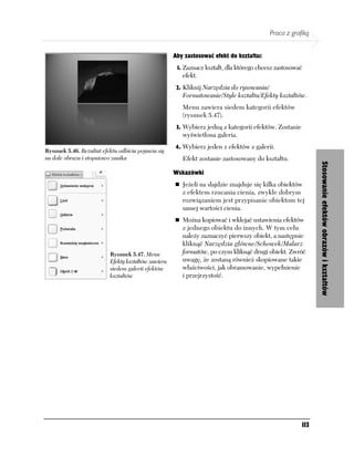 Praca z grafiką


                                                     Aby zastosować efekt do kształtu:
                                                      1. Zaznacz kształt, dla którego chcesz zastosować
                                                        efekt.
                                                      2. Kliknij Narzędzia do rysowania/
                                                        Formatowanie/Style kształtu/Efekty kształtów.
                                                        Menu zawiera siedem kategorii efektów
                                                        (rysunek 5.47).
                                                      3. Wybierz jedną z kategorii efektów. Zostanie
                                                        wyświetlona galeria.
                                                     4. Wybierz jeden z efektów z galerii.
Rysunek 5.46. Rezultat efektu odbicia pojawia się
na dole obrazu i stopniowo zanika                       Efekt zostanie zastosowany do kształtu.




                                                                                                             Stosowanie efektów obrazów i kształtów
                                                     Wskazówki
                                                        Jeżeli na slajdzie znajduje się kilka obiektów
                                                        z efektem rzucania cienia, zwykle dobrym
                                                        rozwiązaniem jest przypisanie obiektom tej
                                                        samej wartości cienia.
                                                        Można kopiować i wklejać ustawienia efektów
                                                        z jednego obiektu do innych. W tym celu
                                                        należy zaznaczyć pierwszy obiekt, a następnie
                                                        kliknąć Narzędzia główne/Schowek/Malarz
                          Rysunek 5.47. Menu            formatów, po czym kliknąć drugi obiekt. Zwróć
                          Efekty kształtów zawiera      uwagę, że zostaną również skopiowane takie
                          siedem galerii efektów        właściwości, jak obramowanie, wypełnienie
                          kształtów                     i przejrzystość.




                                                                                                       113
 