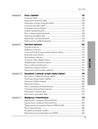 Spis treści


Rozdział 8.    Praca z tabelami                                                                                                  147
               Tworzenie tabeli .................................................................................................. 148
               Zaznaczanie elementów tabeli ........................................................................... 150
               Zmienianie rozmiaru elementów tabeli ............................................................. 152
               Usuwanie elementów tabeli ............................................................................... 154
               Wstawianie wierszy i kolumn ............................................................................. 155
               Scalanie i podział komórek ................................................................................. 158
               Praca z obramowaniami komórek ...................................................................... 160
               Stosowanie projektów tabel ................................................................................ 162
               Stylizowanie zawartości komórek ...................................................................... 163
               Dodawanie tła i grafiki do komórek ................................................................... 165
Rozdział 9.    Tworzenie wykresów                                                                                               169
               O typach wykresów ............................................................................................. 170
               Dodawanie wykresów ......................................................................................... 173
               Używanie Excela do wprowadzania danych wykresu ...................................... 175
               Zmienianie typu wykresu ................................................................................... 178
               Przestawianie wykresów ..................................................................................... 179




                                                                                                                                             Spis treści
               Ustawianie stylu i układu wykresu .................................................................... 180
               Modyfikowanie elementów wykresu ................................................................. 181
               Praca z wykresami kołowymi ............................................................................. 187
               Zmienianie rozmiaru wykresu ............................................................................ 191
               Zapisywanie wykresów jako szablonów ............................................................. 192
Rozdział 10.   Korzystanie z animacji i przejść między slajdami                                                                  193
               Korzystanie z widoku Sortowanie slajdów ........................................................ 194
               Stosowanie przejść między slajdami .................................................................. 196
               Stosowanie efektów animacji .............................................................................. 200
               Budowanie wykresu ............................................................................................ 204
               Praca z animacjami niestandardowymi .............................................................. 205
               Ustawianie chronometrażu animacji .................................................................. 212
               Korzystanie z Ustawień akcji ............................................................................. 214
               Korzystanie z przycisków akcji ........................................................................... 215
Rozdział 11.   Współpraca z PowerPointem                                                                                         217
               Importowanie z programu Microsoft Word ...................................................... 218
               Importowanie z programu Microsoft Excel ...................................................... 221
               Eksportowanie prezentacji do formatu PDF lub XPS ...................................... 224
               Praca z komentarzami ......................................................................................... 226
               Wysyłanie prezentacji e-mailem ........................................................................ 228
               Eksportowanie prezentacji jako stron WWW ................................................... 229

                                                                                                                                         7
 