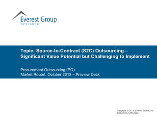 Topic: Source-to-Contract (S2C) Outsourcing –
Significant Value Potential but Challenging to Implement
Procurement Outsourcing (PO)
Market Report: October 2013 – Preview Deck

Copyright © 2013, Everest Global, Inc.
EGR-2013-1-PD-0948

 