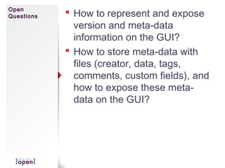Open
Questions  How to represent and expose
version and meta-data
information on the GUI?
 How to store meta-data with
files (creator, data, tags,
comments, custom fields), and
how to expose these meta-
data on the GUI?
 