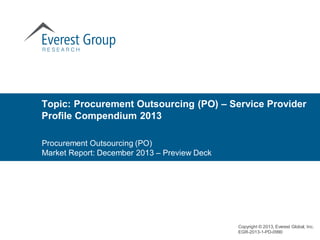 Topic: Procurement Outsourcing (PO) – Service Provider
Profile Compendium 2013
Copyright © 2013, Everest Global, Inc.
EGR-2013-1-PD-0990
Procurement Outsourcing (PO)
Market Report: December 2013 – Preview Deck
 