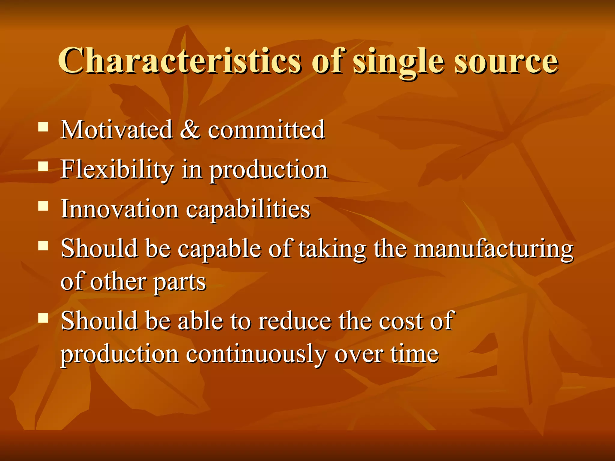 Characteristics of single source Motivated & committed Flexibility in production Innovation capabilities Should be capable of taking the manufacturing of other parts Should be able to reduce the cost of production continuously over time 