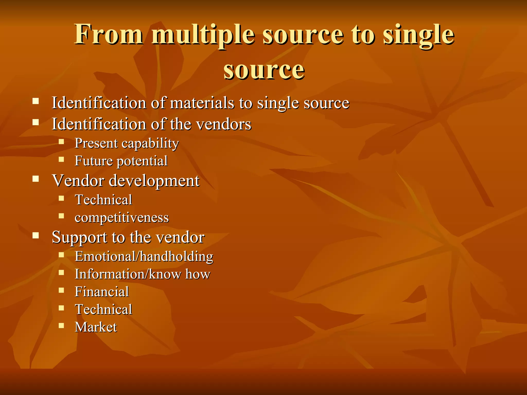 From multiple source to single source Identification of materials to single source Identification of the vendors Present capability Future potential Vendor development Technical competitiveness Support to the vendor Emotional/handholding Information/know how Financial Technical Market 