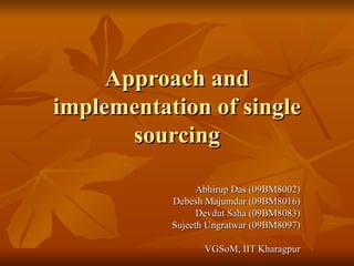 Approach and implementation of single sourcing Abhirup Das (09BM8002) Debesh Majumdar (09BM8016) Devdut Saha (09BM8083) Sujeeth Ungratwar (09BM8097) VGSoM, IIT Kharagpur 