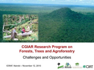 CGIAR Research Program on Forests, Trees and Agroforestry Challenges and Opportunities ICRAF, Nairobi – November 12, 2010 