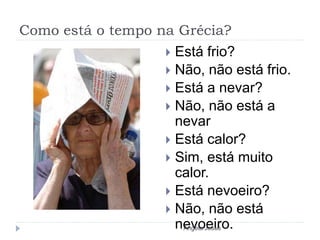 Como está o tempo na Grécia?
 Está frio?
 Não, não está frio.
 Está a nevar?
 Não, não está a
nevar
 Está calor?
 Sim, está muito
calor.
 Está nevoeiro?
 Não, não está
nevoeiro.
Ângela Jesus
 