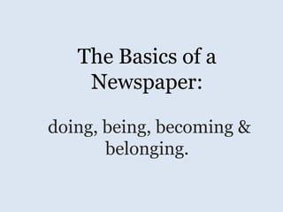 The Basics of a
    Newspaper:

doing, being, becoming &
       belonging.
 