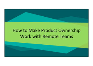 How	
  to	
  Make	
  Product	
  Ownership	
  
Work	
  with	
  Remote	
  Teams	
  
 