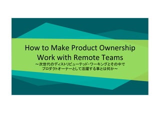 How	
  to	
  Make	
  Product	
  Ownership	
  
Work	
  with	
  Remote	
  Teams	
  
〜次世代のディストリビューテッド・ワーキングとその中で	
  
プロダクトオーナーとして活躍する事とは何か〜	
  	
  
 