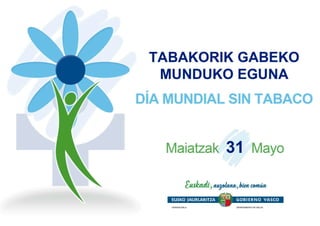 TABAKORIK GABEKO MUNDUKO EGUNA
DÍA MUNDIAL SIN TABACO
Maiatzak 31 Mayo
 