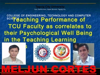 1
ESTERLINA B. PEPITO & MELJUN P. CORTES
Taguig City University
Gen. Santos Ave., Upper Bicutan, Taguig City
COLLEGE OF ENGINEERING, TECHNOLOGY AND COMPUTER
SCIENCE
Teaching Performance of
TCU Faculty as correlates to
their Psychological Well Being
in the Teaching Learning
Process
MELJUN CORTES
 