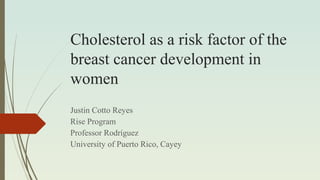 Cholesterol as a risk factor of the
breast cancer development in
women
Justin Cotto Reyes
Rise Program
Professor Rodríguez
University of Puerto Rico, Cayey
 