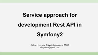 Service approach for
development Rest API in
Symfony2
Aleksey Kryvtsov @ Web-developer at CPCS
alkryvtsov@gmail.com
 