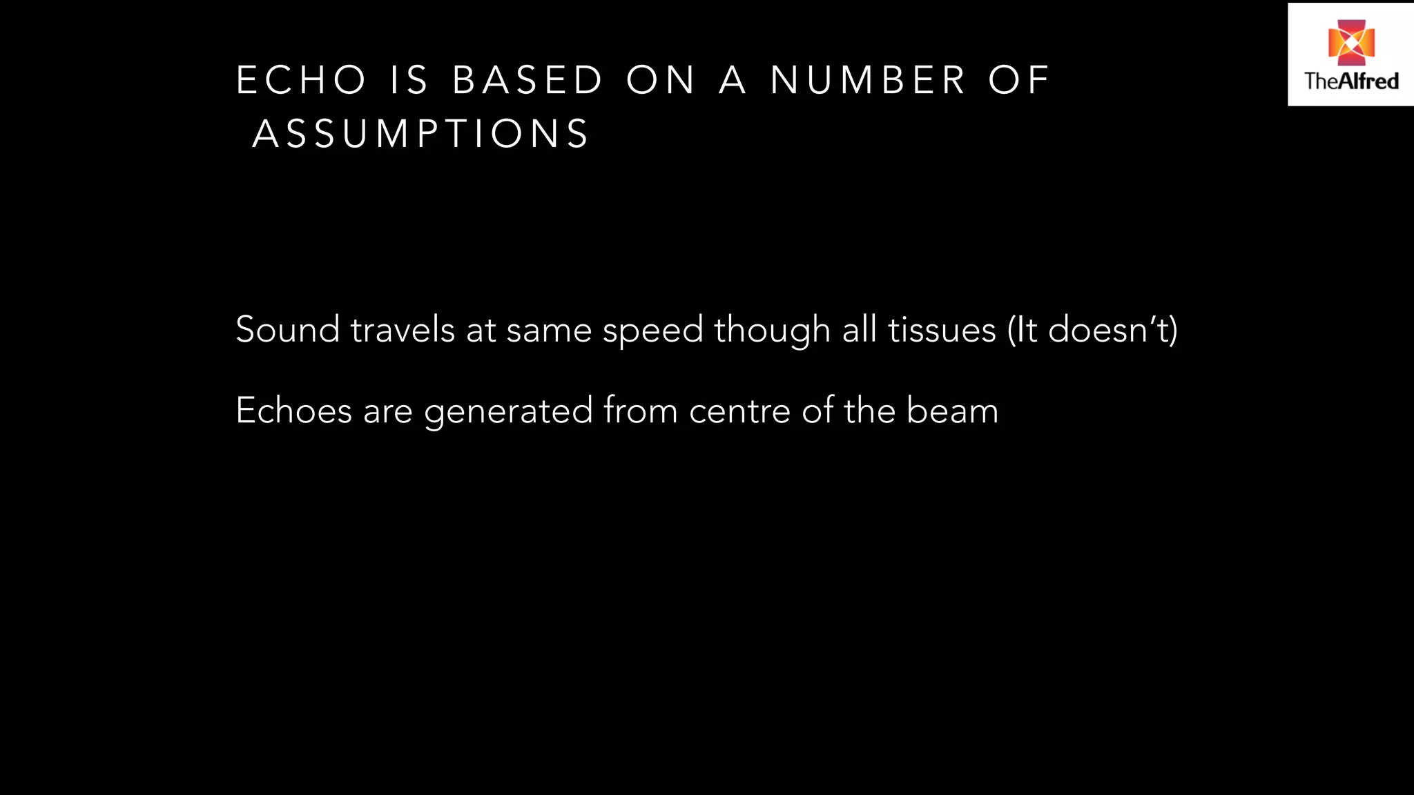 ECHO IS BASED ON A NUMBER OF 
ASSUMPTIONS 
Sound travels at same speed though all tissues (It doesn’t) 
Echoes are generated from centre of the beam 
! 
 