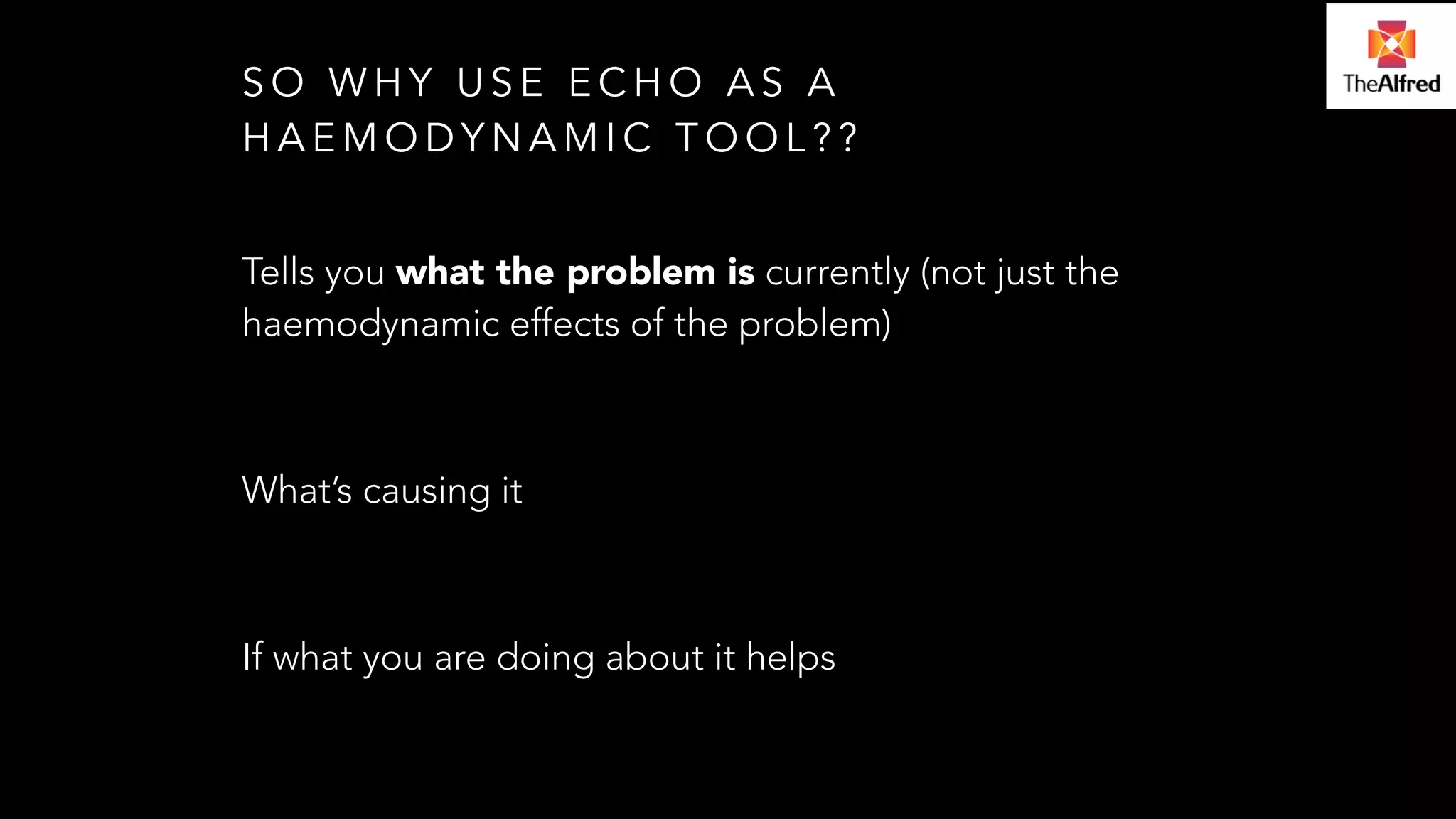 SO WHY USE ECHO AS A 
HAEMODYNAMIC TOOL?? 
Tells you what the problem is currently (not just the 
haemodynamic effects of the problem) 
! 
What’s causing it 
! 
If what you are doing about it helps 
 