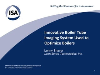Innovative Boiler Tube
                                                    Imaging System Used to
                                                    Optimize Boilers
                                                    Lenny Shaver
                                                    LumaSense Technologies, Inc.



54th Annual ISA Power Industry Division Symposium
6-8 June 2011, Charlotte, North Carolina
                                                                                   1
 