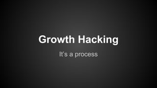 Growth Hacking
It’s a process
 