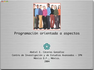 Programación orientada a aspectos




              Abdiel E. Cáceres González
Centro de Investigación y de Estudios Avanzados - IPN
                 México D.F., México.
                         2004