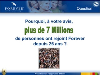 Présentation de l’Opportunité d’Affaire
Pourquoi, à votre avis,
Question
de personnes ont rejoint Forever
depuis 26 ans ?
 