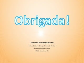 Teresinha Bernardete Motter
Instituto Estadual de Educação Cristóvão de Mendoza

         bernardetemotter@terra.com.br

             BRASIL - Caxias do Sul - RS
 