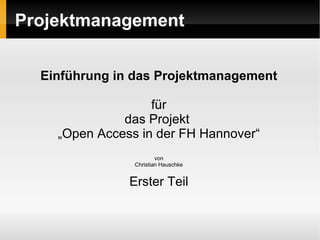 Projektmanagement Einführung in das Projektmanagement für das Projekt  „ Open Access in der FH Hannover“ von Christian Hauschke Erster Teil 