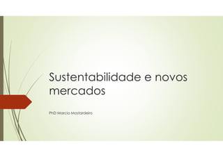 Sustentabilidade e novosSustentabilidade e novos
mercados
PhD Marcio Mostardeiro
 