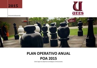 2015
Direcciónde Desarrollo
PLAN OPERATIVO ANUAL
POA 2015
Cómo lograr los objetivos estratégicos institucionales
 