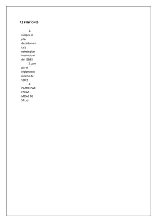 7.2 FUNCIONES
1.
cumplirel
plan
departamen
tal y
estrategico
institucioal
del SEDES
2.cum
plirel
reglamento
internodel
SEDES
3.
PARTICIPAR
EN LAS
MESAS DE
SALud
 