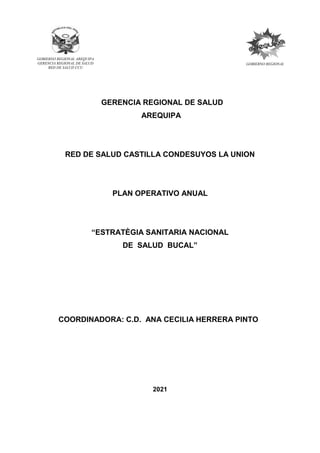 GERENCIA REGIONAL DE SALUD
AREQUIPA
RED DE SALUD CASTILLA CONDESUYOS LA UNION
PLAN OPERATIVO ANUAL
“ESTRATÈGIA SANITARIA NACIONAL
DE SALUD BUCAL”
COORDINADORA: C.D. ANA CECILIA HERRERA PINTO
2021
GOBIERNO REGIONAL AREQUIPA
GERENCIA REGIONAL DE SALUD
RED DE SALUD CCU
GOBIERNO REGIONAL
 