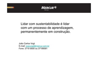 Lidar com sustentabilidade é lidar
com um processo de aprendizagem,
permanentemente em construção.
João Carlos Vogt
E-mail: joaovogt@mercur.com.br
Fone: 3719 9500 ou 37199581
 