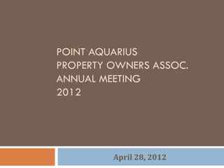 POINT AQUARIUS
PROPERTY OWNERS ASSOC.
ANNUAL MEETING
2012




         April 28, 2012
 
