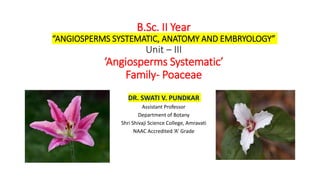 B.Sc. II Year
“ANGIOSPERMS SYSTEMATIC, ANATOMY AND EMBRYOLOGY”
Unit – III
‘Angiosperms Systematic’
Family- Poaceae
DR. SWATI V. PUNDKAR
Assistant Professor
Department of Botany
Shri Shivaji Science College, Amravati
NAAC Accredited ‘A’ Grade
 