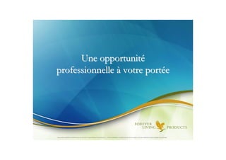 Une opportunité
professionnelle à votre portée




Document à USAGE INTERNE émis par Forever Living Products France 06/2012 – Toute modification ou détournement de ce support n’est pas autorisé et serait passible de poursuites.
 