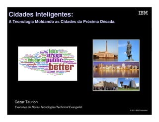 Cidades Inteligentes:
A Tecnologia Moldando as Cidades da Próxima Década.




  Cezar Taurion
  Executivo de Novas Tecnologias/Technical Evangelist.
                                                         © 2013 IBM Corporation
 