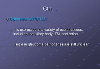 Ctn…
Optineurin &WDR36:
 It is expressed in a variety of ocular tissues,
including the ciliary body, TM, and retina.
 Itsrole in glaucoma pathogenesis is still unclear
 